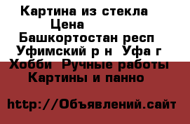 Картина из стекла. › Цена ­ 2 000 - Башкортостан респ., Уфимский р-н, Уфа г. Хобби. Ручные работы » Картины и панно   